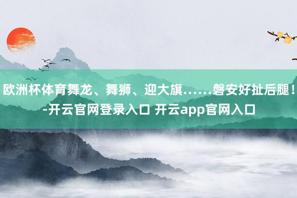 欧洲杯体育舞龙、舞狮、迎大旗……磐安好扯后腿！-开云官网登录入口 开云app官网入口