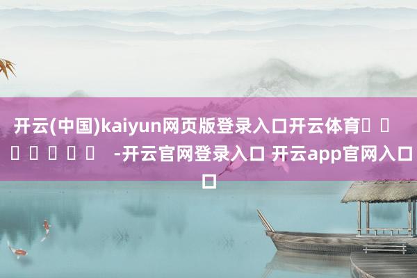 开云(中国)kaiyun网页版登录入口开云体育		  					  -开云官网登录入口 开云app官网入口