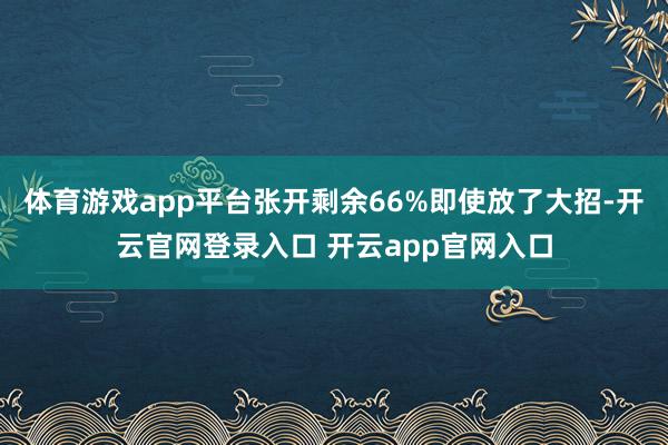 体育游戏app平台张开剩余66%即使放了大招-开云官网登录入口 开云app官网入口
