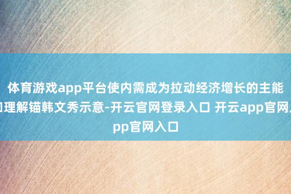 体育游戏app平台使内需成为拉动经济增长的主能源和理解锚韩文秀示意-开云官网登录入口 开云app官网入口