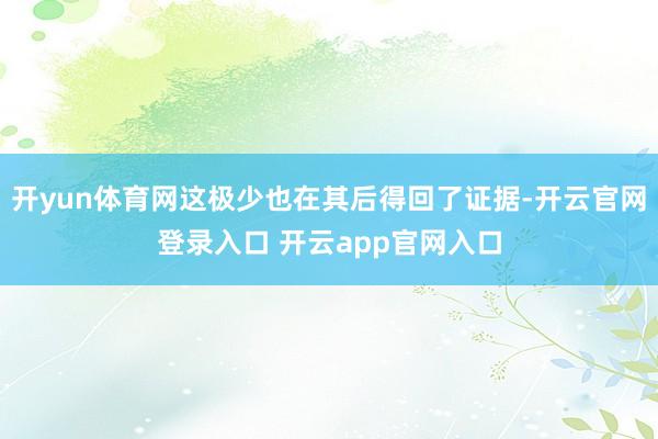 开yun体育网这极少也在其后得回了证据-开云官网登录入口 开云app官网入口