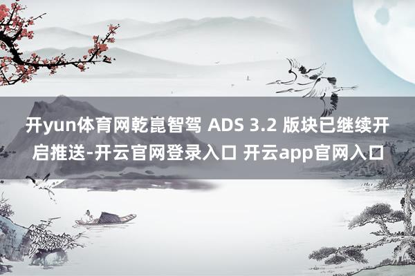 开yun体育网乾崑智驾 ADS 3.2 版块已继续开启推送-开云官网登录入口 开云app官网入口