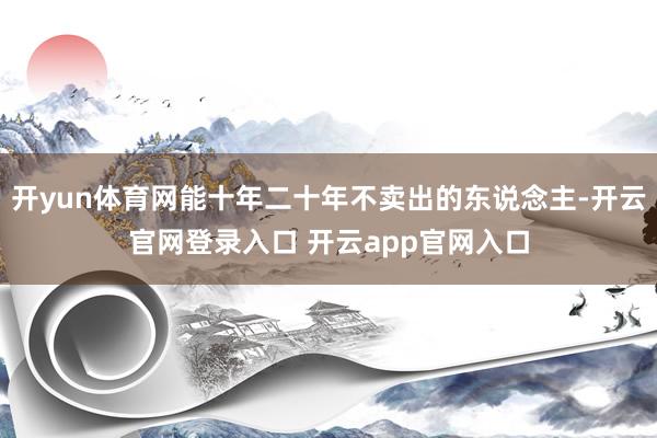 开yun体育网能十年二十年不卖出的东说念主-开云官网登录入口 开云app官网入口