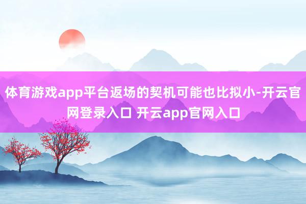 体育游戏app平台返场的契机可能也比拟小-开云官网登录入口 开云app官网入口