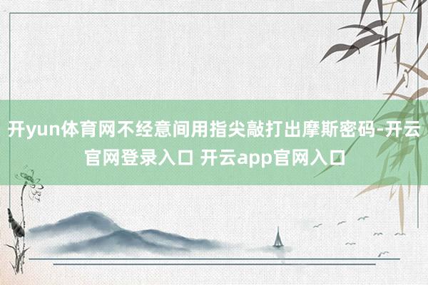 开yun体育网不经意间用指尖敲打出摩斯密码-开云官网登录入口 开云app官网入口