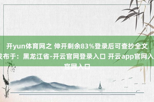 开yun体育网之 伸开剩余83%登录后可查抄全文 发布于：黑龙江省-开云官网登录入口 开云app官网入口