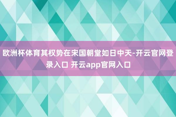 欧洲杯体育其权势在宋国朝堂如日中天-开云官网登录入口 开云app官网入口