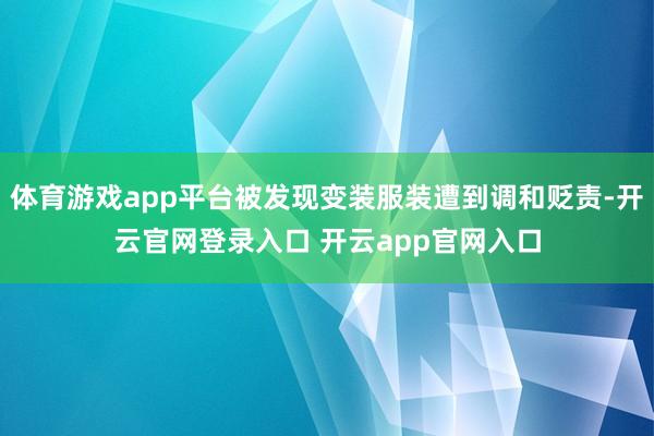 体育游戏app平台被发现变装服装遭到调和贬责-开云官网登录入口 开云app官网入口