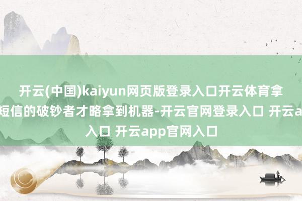 开云(中国)kaiyun网页版登录入口开云体育拿着预约取货短信的破钞者才略拿到机器-开云官网登录入口 开云app官网入口