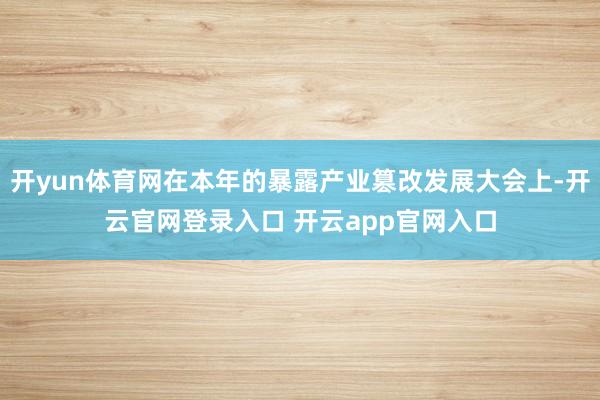开yun体育网在本年的暴露产业篡改发展大会上-开云官网登录入口 开云app官网入口