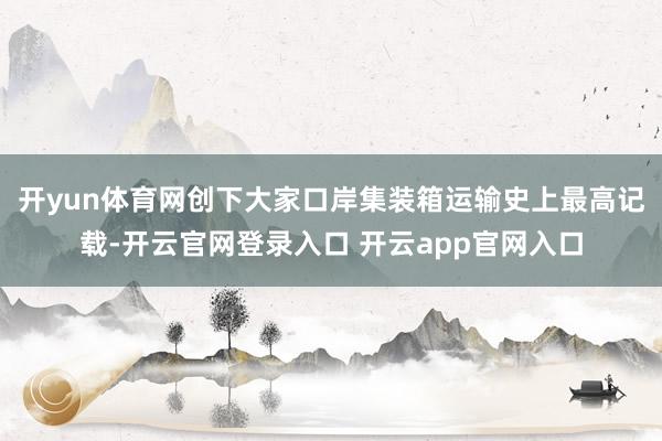 开yun体育网创下大家口岸集装箱运输史上最高记载-开云官网登录入口 开云app官网入口