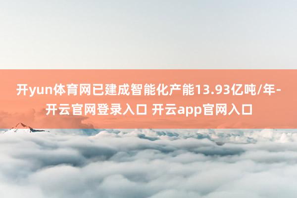 开yun体育网已建成智能化产能13.93亿吨/年-开云官网登录入口 开云app官网入口