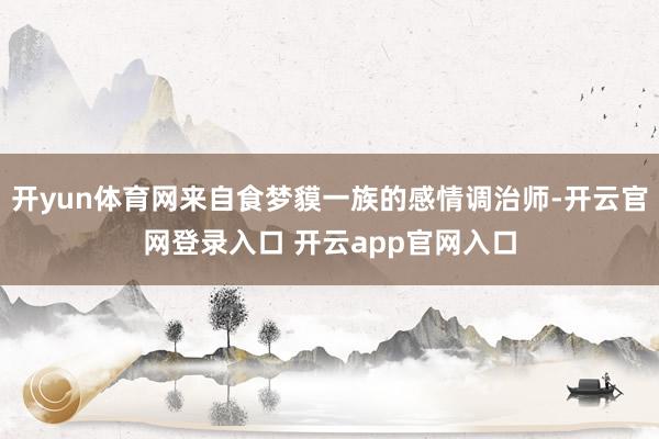 开yun体育网来自食梦貘一族的感情调治师-开云官网登录入口 开云app官网入口