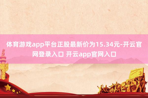 体育游戏app平台正股最新价为15.34元-开云官网登录入口 开云app官网入口