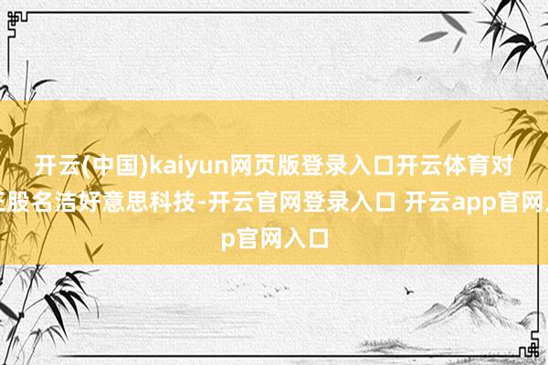 开云(中国)kaiyun网页版登录入口开云体育对应正股名洁好意思科技-开云官网登录入口 开云app官网入口