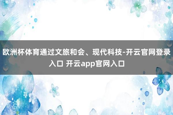 欧洲杯体育通过文旅和会、现代科技-开云官网登录入口 开云app官网入口