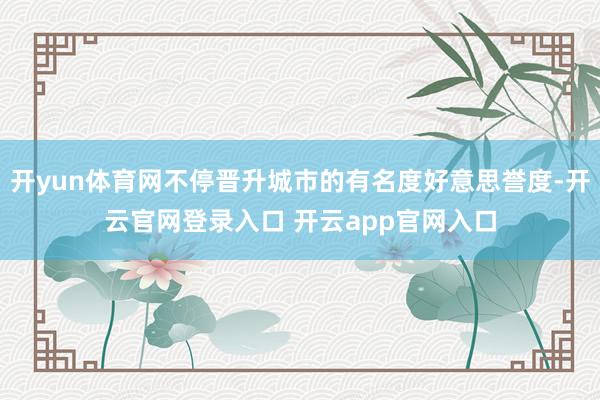 开yun体育网不停晋升城市的有名度好意思誉度-开云官网登录入口 开云app官网入口