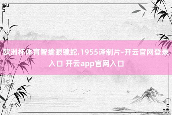 欧洲杯体育智擒眼镜蛇.1955译制片-开云官网登录入口 开云app官网入口