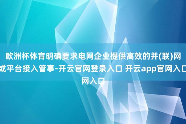 欧洲杯体育明确要求电网企业提供高效的并(联)网或平台接入管事-开云官网登录入口 开云app官网入口