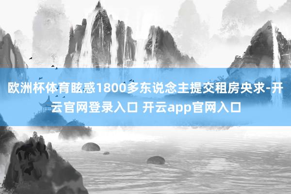 欧洲杯体育眩惑1800多东说念主提交租房央求-开云官网登录入口 开云app官网入口