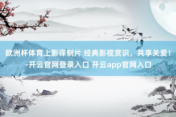 欧洲杯体育上影译制片 经典影视赏识，共享关爱！-开云官网登录入口 开云app官网入口
