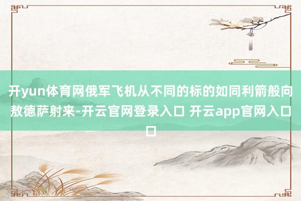 开yun体育网俄军飞机从不同的标的如同利箭般向敖德萨射来-开云官网登录入口 开云app官网入口