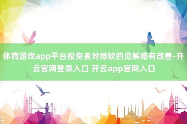 体育游戏app平台投资者对微软的见解略有改善-开云官网登录入口 开云app官网入口
