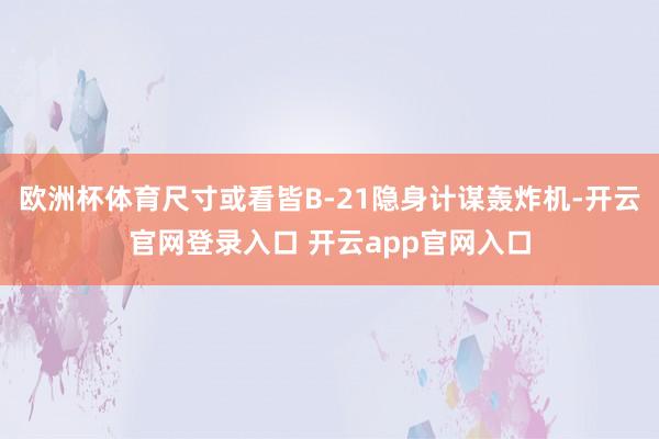 欧洲杯体育尺寸或看皆B-21隐身计谋轰炸机-开云官网登录入口 开云app官网入口
