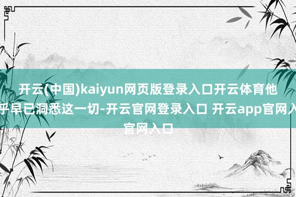 开云(中国)kaiyun网页版登录入口开云体育他似乎早已洞悉这一切-开云官网登录入口 开云app官网入口