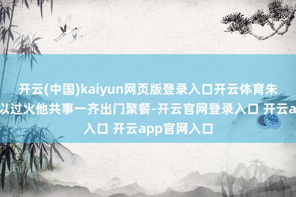 开云(中国)kaiyun网页版登录入口开云体育朱峰和官晶晶以过火他共事一齐出门聚餐-开云官网登录入口 开云app官网入口