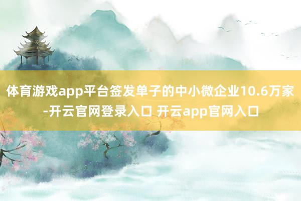 体育游戏app平台签发单子的中小微企业10.6万家-开云官网登录入口 开云app官网入口