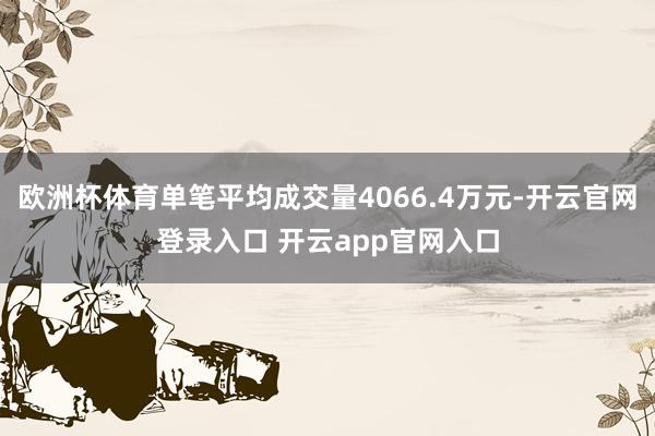 欧洲杯体育单笔平均成交量4066.4万元-开云官网登录入口 开云app官网入口