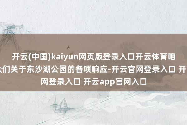 开云(中国)kaiyun网页版登录入口开云体育咱们也在汇集群众们关于东沙湖公园的各项响应-开云官网登录入口 开云app官网入口