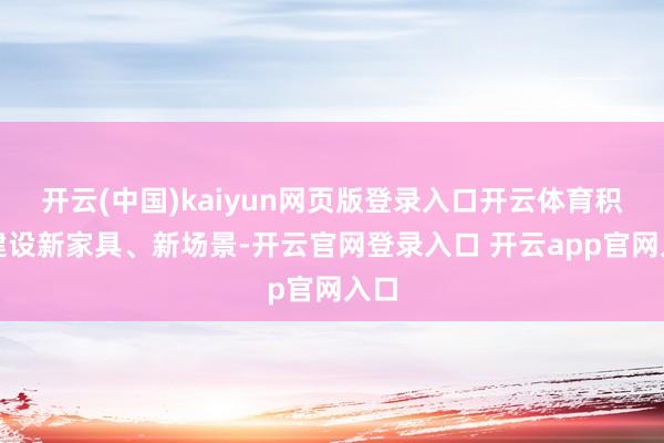 开云(中国)kaiyun网页版登录入口开云体育积极建设新家具、新场景-开云官网登录入口 开云app官网入口