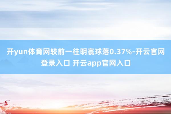 开yun体育网较前一往明寰球落0.37%-开云官网登录入口 开云app官网入口