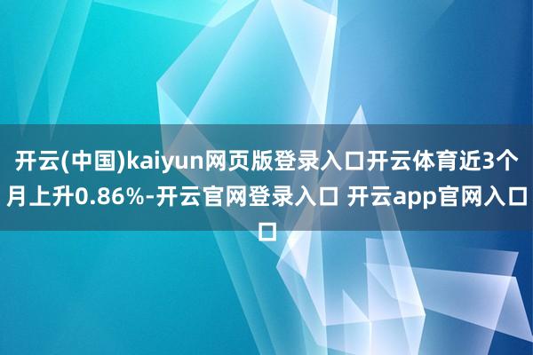 开云(中国)kaiyun网页版登录入口开云体育近3个月上升0.86%-开云官网登录入口 开云app官网入口