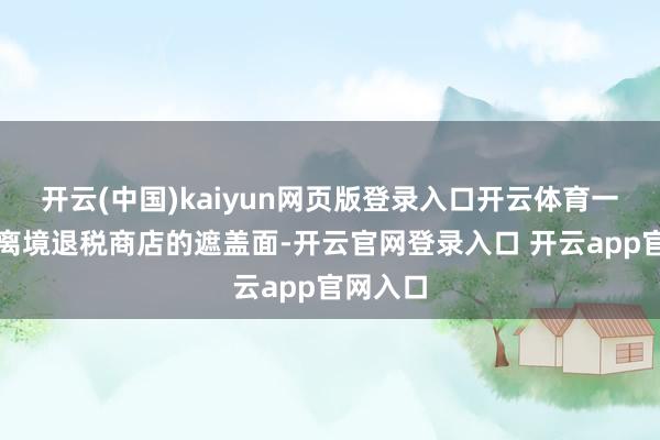 开云(中国)kaiyun网页版登录入口开云体育一是扩大离境退税商店的遮盖面-开云官网登录入口 开云app官网入口