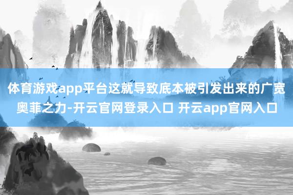 体育游戏app平台这就导致底本被引发出来的广宽奥菲之力-开云官网登录入口 开云app官网入口