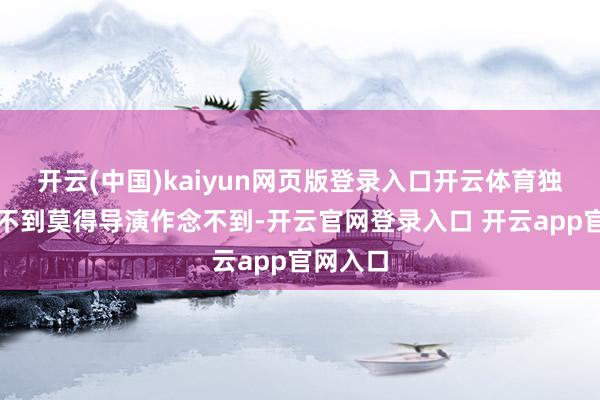 开云(中国)kaiyun网页版登录入口开云体育独一你想不到莫得导演作念不到-开云官网登录入口 开云app官网入口