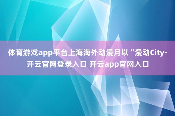 体育游戏app平台上海海外动漫月以“漫动City-开云官网登录入口 开云app官网入口