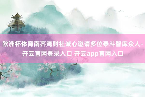 欧洲杯体育南齐湾财社诚心邀请多位泰斗智库众人-开云官网登录入口 开云app官网入口