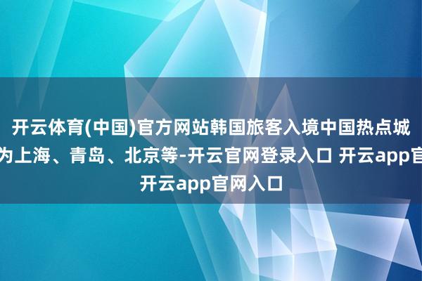 开云体育(中国)官方网站韩国旅客入境中国热点城市挨次为上海、青岛、北京等-开云官网登录入口 开云app官网入口