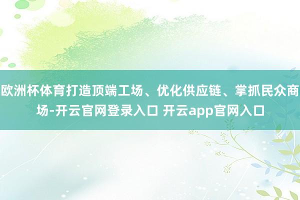 欧洲杯体育打造顶端工场、优化供应链、掌抓民众商场-开云官网登录入口 开云app官网入口
