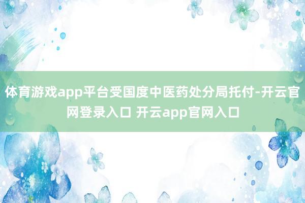 体育游戏app平台受国度中医药处分局托付-开云官网登录入口 开云app官网入口