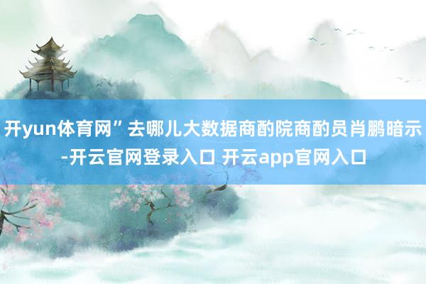 开yun体育网”去哪儿大数据商酌院商酌员肖鹏暗示-开云官网登录入口 开云app官网入口