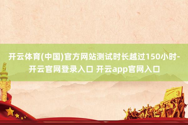 开云体育(中国)官方网站测试时长越过150小时-开云官网登录入口 开云app官网入口