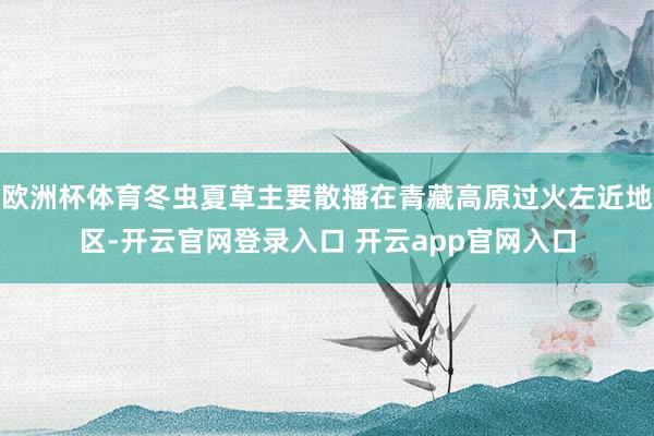 欧洲杯体育冬虫夏草主要散播在青藏高原过火左近地区-开云官网登录入口 开云app官网入口
