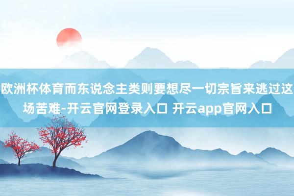 欧洲杯体育而东说念主类则要想尽一切宗旨来逃过这场苦难-开云官网登录入口 开云app官网入口