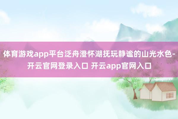 体育游戏app平台泛舟澄怀湖抚玩静谧的山光水色-开云官网登录入口 开云app官网入口