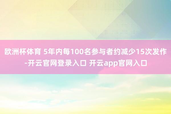 欧洲杯体育 5年内每100名参与者约减少15次发作-开云官网登录入口 开云app官网入口